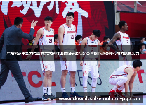 广东男篮主场力克吉林六大制胜因素揭秘团队配合与核心球员齐心协力展现实力 广东男篮主场力克吉林六大制胜因素揭秘团队配合与核心球员齐心协力展现实力