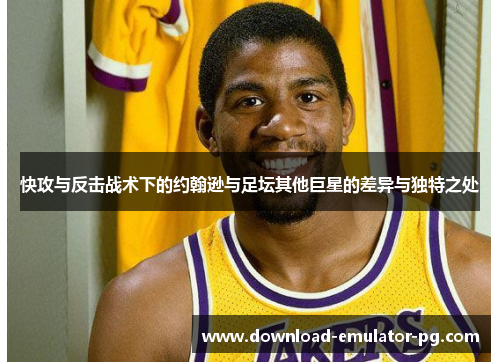 快攻与反击战术下的约翰逊与足坛其他巨星的差异与独特之处