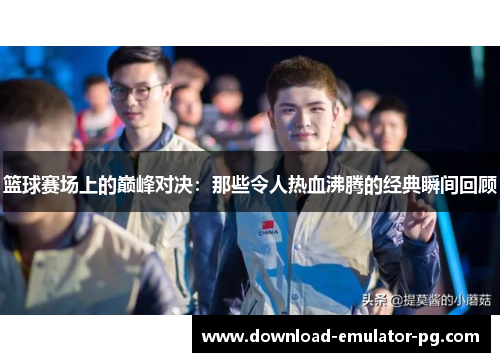 篮球赛场上的巅峰对决：那些令人热血沸腾的经典瞬间回顾
