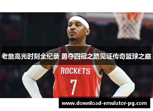 老詹高光时刻全纪录 勇夺四冠之路见证传奇篮球之巅