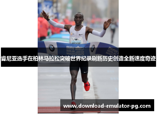 肯尼亚选手在柏林马拉松突破世界纪录刷新历史创造全新速度奇迹