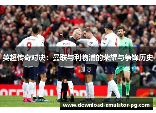 英超传奇对决：曼联与利物浦的荣耀与争锋历史