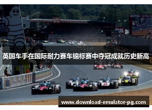 英国车手在国际耐力赛车锦标赛中夺冠成就历史新高