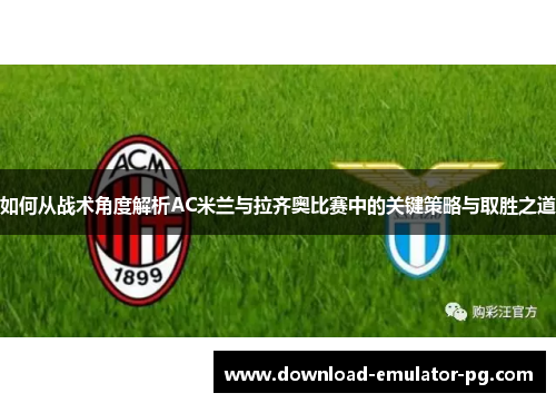如何从战术角度解析AC米兰与拉齐奥比赛中的关键策略与取胜之道