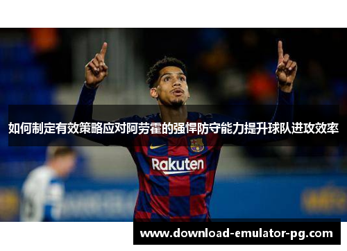如何制定有效策略应对阿劳霍的强悍防守能力提升球队进攻效率