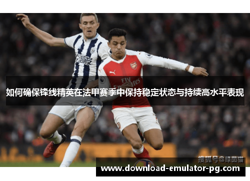 如何确保锋线精英在法甲赛季中保持稳定状态与持续高水平表现