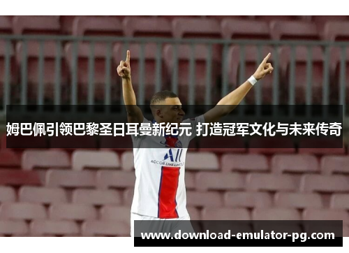 姆巴佩引领巴黎圣日耳曼新纪元 打造冠军文化与未来传奇