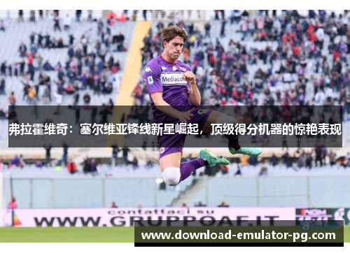 弗拉霍维奇：塞尔维亚锋线新星崛起，顶级得分机器的惊艳表现