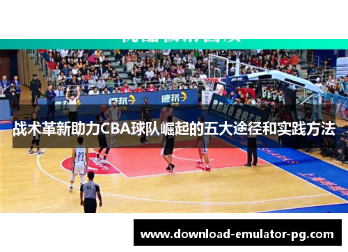 战术革新助力CBA球队崛起的五大途径和实践方法