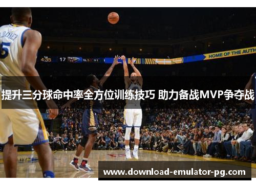 提升三分球命中率全方位训练技巧 助力备战MVP争夺战