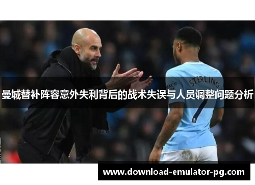曼城替补阵容意外失利背后的战术失误与人员调整问题分析