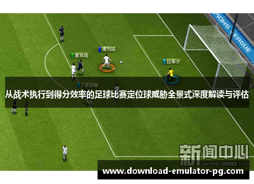 从战术执行到得分效率的足球比赛定位球威胁全景式深度解读与评估