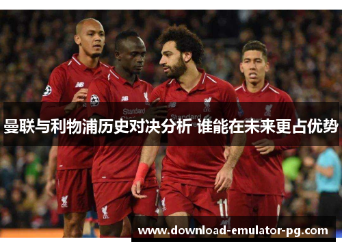 曼联与利物浦历史对决分析 谁能在未来更占优势 曼联与利物浦历史对决分析 谁能在未来更占优势