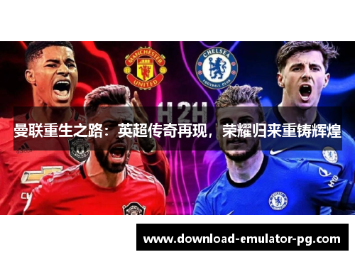 曼联重生之路:英超传奇再现,荣耀归来重铸辉煌 曼联重生之路:英超传奇再现,荣耀归来重铸辉煌
