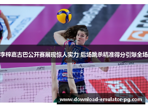 李梓嘉古巴公开赛展现惊人实力 后场跳杀精准得分引爆全场 李梓嘉古巴公开赛展现惊人实力 后场跳杀精准得分引爆全场