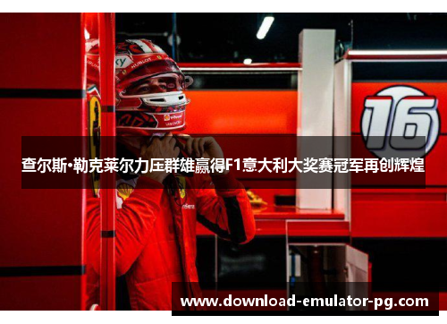 查尔斯·勒克莱尔力压群雄赢得F1意大利大奖赛冠军再创辉煌