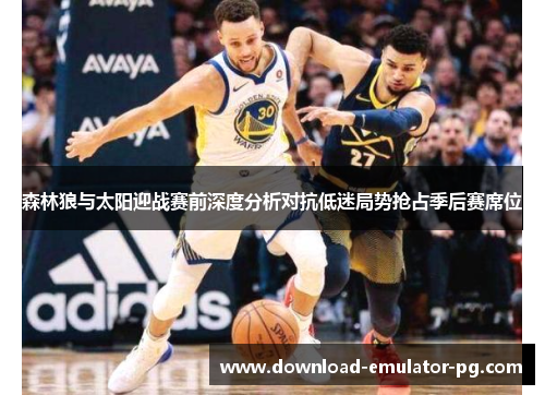 森林狼与太阳迎战赛前深度分析对抗低迷局势抢占季后赛席位 森林狼与太阳迎战赛前深度分析对抗低迷局势抢占季后赛席位
