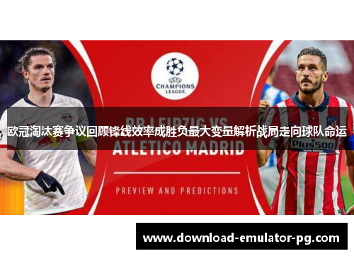 欧冠淘汰赛争议回顾锋线效率成胜负最大变量解析战局走向球队命运