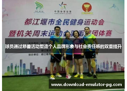 球员通过慈善活动塑造个人品牌形象与社会责任感的双重提升