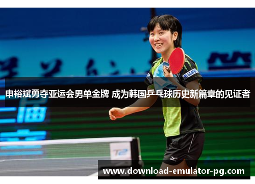 申裕斌勇夺亚运会男单金牌 成为韩国乒乓球历史新篇章的见证者