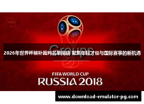 2026年世界杯候补裁判名单揭晓 聚焦年轻才俊与国际赛事的新机遇