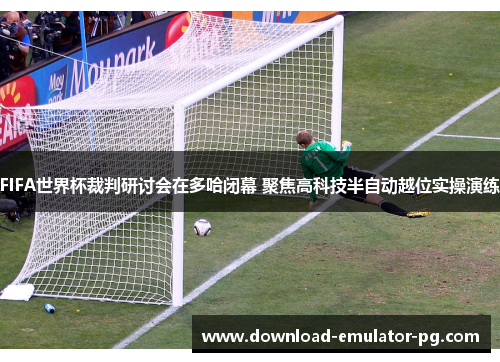 FIFA世界杯裁判研讨会在多哈闭幕 聚焦高科技半自动越位实操演练