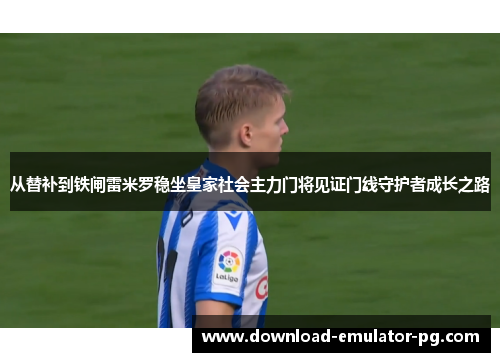 从替补到铁闸雷米罗稳坐皇家社会主力门将见证门线守护者成长之路