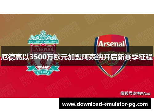 厄德高以3500万欧元加盟阿森纳开启新赛季征程