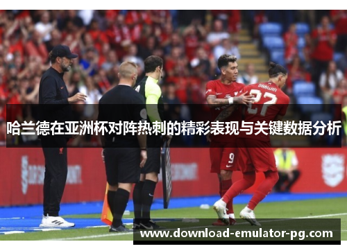 哈兰德在亚洲杯对阵热刺的精彩表现与关键数据分析