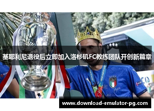 基耶利尼退役后立即加入洛杉矶FC教练团队开创新篇章