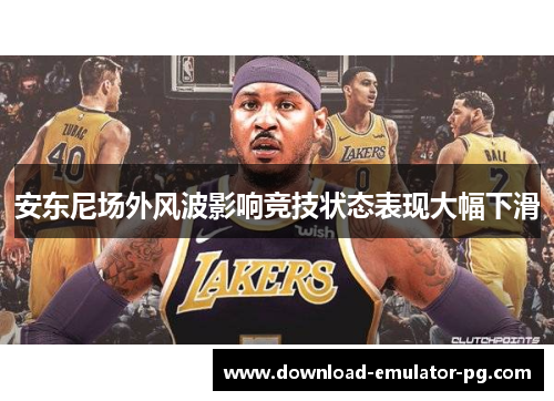 安东尼场外风波影响竞技状态表现大幅下滑