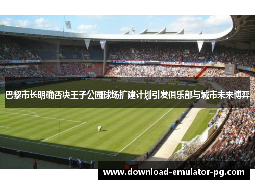 巴黎市长明确否决王子公园球场扩建计划引发俱乐部与城市未来博弈