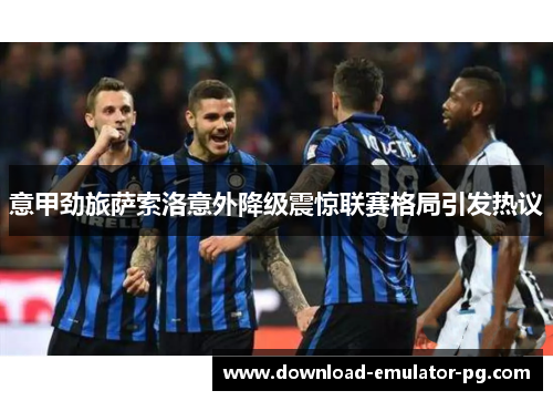 意甲劲旅萨索洛意外降级震惊联赛格局引发热议