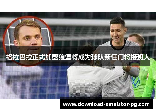 格拉巴拉正式加盟狼堡将成为球队新任门将接班人