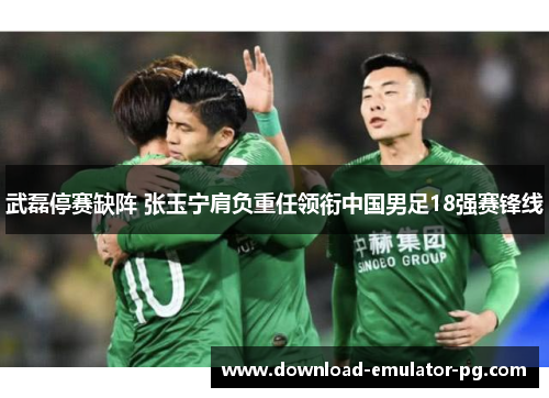 武磊停赛缺阵 张玉宁肩负重任领衔中国男足18强赛锋线