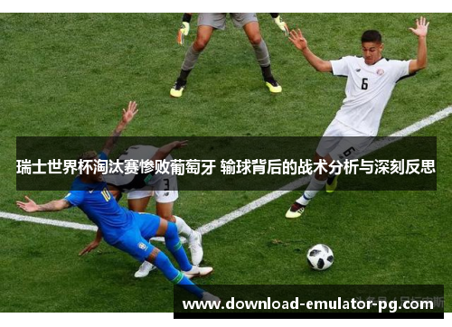 瑞士世界杯淘汰赛惨败葡萄牙 输球背后的战术分析与深刻反思 瑞士世界杯淘汰赛惨败葡萄牙 输球背后的战术分析与深刻反思