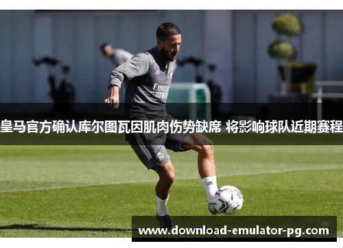 皇马官方确认库尔图瓦因肌肉伤势缺席 将影响球队近期赛程