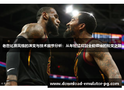 老詹比赛风格的演变与技术细节分析：从年轻猛将到全能领袖的蜕变之路