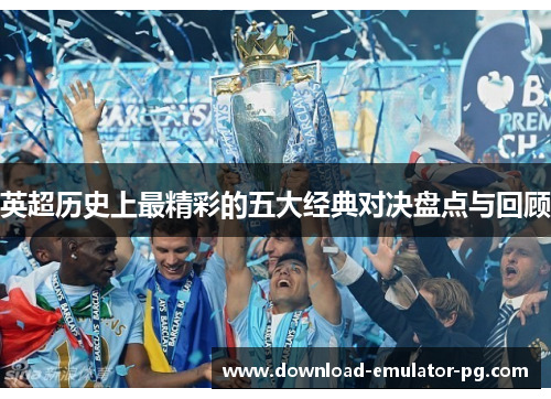 英超历史上最精彩的五大经典对决盘点与回顾