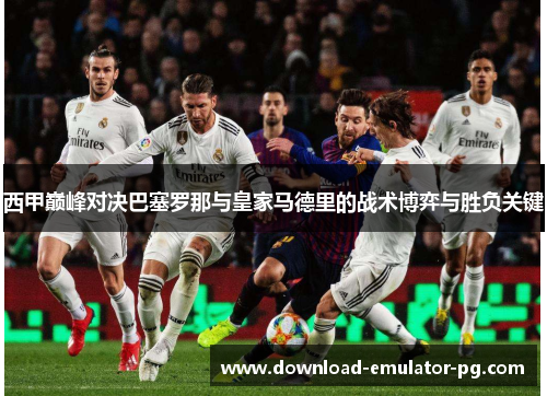 西甲巅峰对决巴塞罗那与皇家马德里的战术博弈与胜负关键