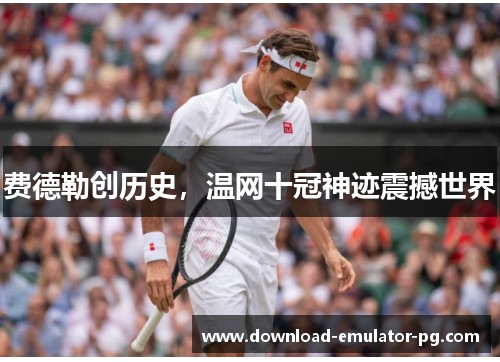 费德勒创历史，温网十冠神迹震撼世界