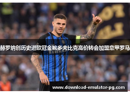 赫罗纳创历史进欧冠金靴多夫比克高价转会加盟意甲罗马