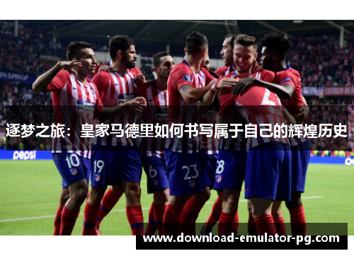 逐梦之旅：皇家马德里如何书写属于自己的辉煌历史