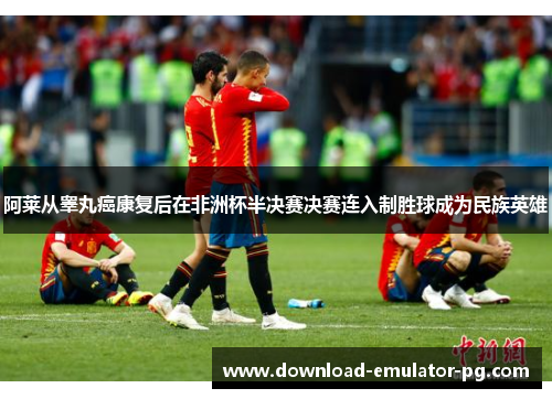 阿莱从睾丸癌康复后在非洲杯半决赛决赛连入制胜球成为民族英雄