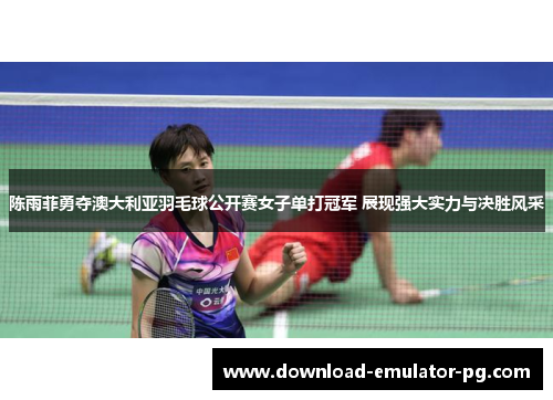 陈雨菲勇夺澳大利亚羽毛球公开赛女子单打冠军 展现强大实力与决胜风采