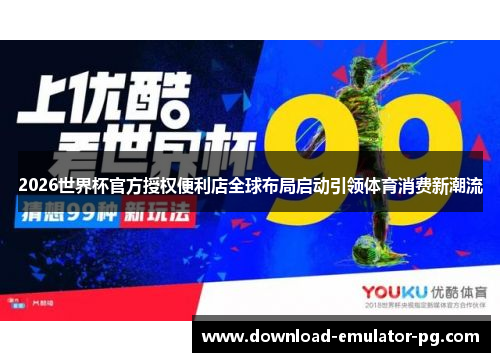 2026世界杯官方授权便利店全球布局启动引领体育消费新潮流