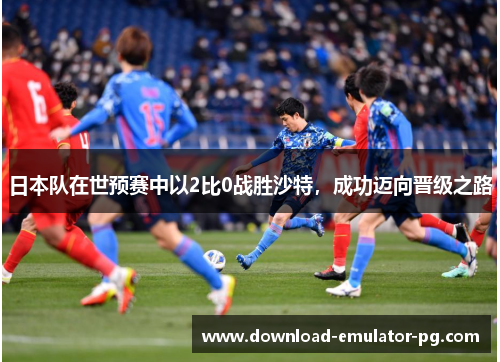 日本队在世预赛中以2比0战胜沙特,成功迈向晋级之路 日本队在世预赛中以2比0战胜沙特,成功迈向晋级之路