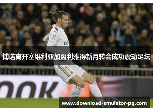 博诺离开塞维利亚加盟利雅得新月转会成功震动足坛 博诺离开塞维利亚加盟利雅得新月转会成功震动足坛