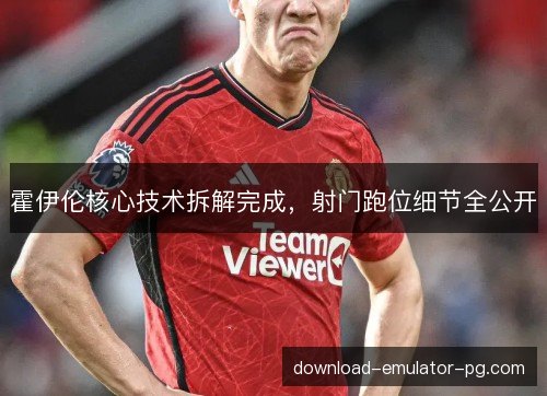 霍伊伦核心技术拆解完成，射门跑位细节全公开