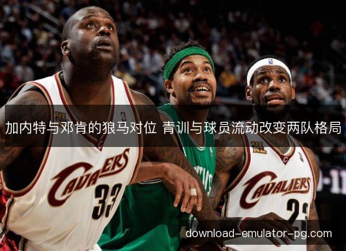 加内特与邓肯的狼马对位 青训与球员流动改变两队格局 加内特与邓肯的狼马对位 青训与球员流动改变两队格局